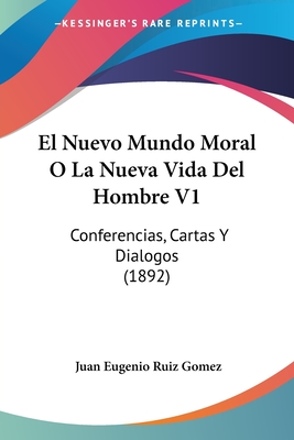 El Nuevo Mundo Moral O La Nueva Vida Del Hombre V1: Conferencias, Cartas Y Dialogos (1892)