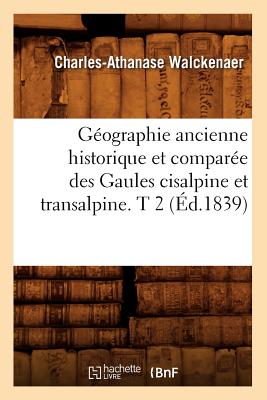 Géographie Ancienne Historique Et Comparée Des Gaules Cisalpine Et Transalpine. T 2 (Éd.1839)