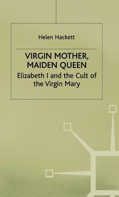Virgin Mother, Maiden Queen: Elizabeth I and the Cult of the Virgin Mary