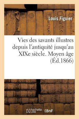 Vies des savants illustres, depuis l'antiquité jusqu'au XIXe siècle. Moyen âge: avec l'appréciation sommaire de leurs travaux
