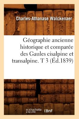 Géographie Ancienne Historique Et Comparée Des Gaules Cisalpine Et Transalpine. T 3 (Éd.1839)