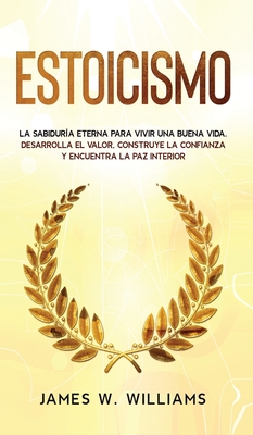 Estoicismo: La sabiduría eterna para vivir una buena vida - Desarrolla el valor, construye la confianza y encuentra la paz interior