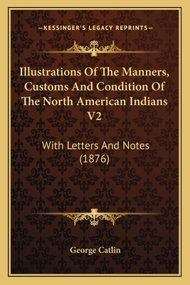 Illustrations Of The Manners, Customs And Condition Of The North American Indians V2: With Letters And Notes (1876)