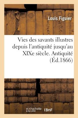 Vies des savants illustres, depuis l'antiquité jusqu'au XIXe siècle. Antiquité: avec l'appréciation sommaire de leurs travaux