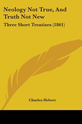 Neology Not True, And Truth Not New: Three Short Treatises (1861)