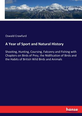 A Year of Sport and Natural History: Shooting, Hunting, Coursing, Falconry and Fishing with Chapters on Birds of Prey, the Nidification of Birds and t