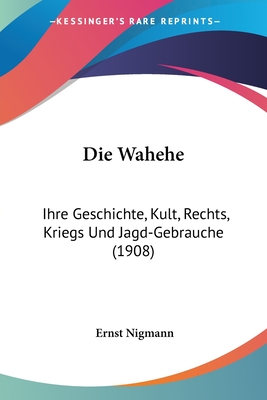 Die Wahehe: Ihre Geschichte, Kult, Rechts, Kriegs Und Jagd-Gebrauche (1908)
