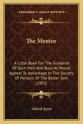 The Mentor: A Little Book For The Guidance Of Such Men And Boys As Would Appear To Advantage In The Society Of Persons Of The Better Sort (1902)