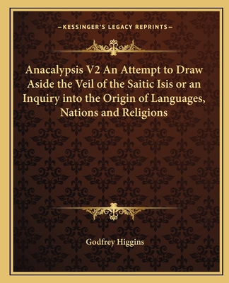 Anacalypsis V2 An Attempt to Draw Aside the Veil of the Saitic Isis or an Inquiry into the Origin of Languages, Nations and Religions