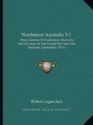 Northmost Australia V1: Three Centuries Of Exploration, Discovery, And Adventure In And Around The Cape York Peninsula, Queensland (1921)