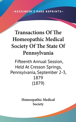 Transactions Of The Homeopathic Medical Society Of The State Of Pennsylvania: Fifteenth Annual Session, Held At Cresson Springs, Pennsylvania, Septemb