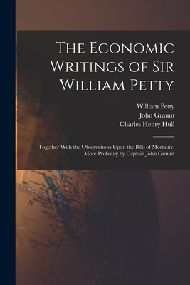 The Economic Writings of Sir William Petty: Together With the Observations Upon the Bills of Mortality, More Probably by Captain John Graunt