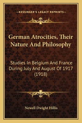 German Atrocities, Their Nature And Philosophy: Studies In Belgium And France During July And August Of 1917 (1918)