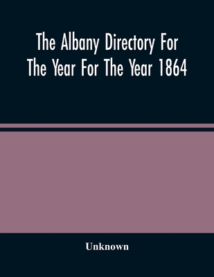 The Albany Directory For The Year For The Year 1864: Containing A General Directory Of The Citizens, A Business Directory, A Record Of The City Govern