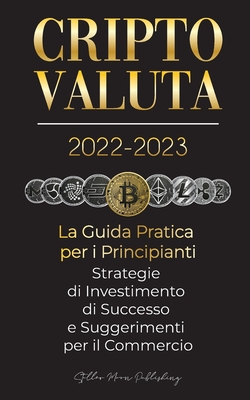 Criptovaluta 2022-2023 - La Guida Pratica per i Principianti - Strategie di Investimento di Successo e Suggerimenti per il Commercio (Bitcoin, Ethereu