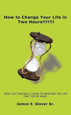 How to Change Your Life in Two Hours!!!!!!!: From Just Making a Living to Enjoying the Life That You've Made.
