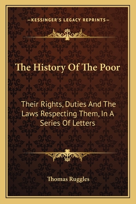 The History Of The Poor: Their Rights, Duties And The Laws Respecting Them, In A Series Of Letters