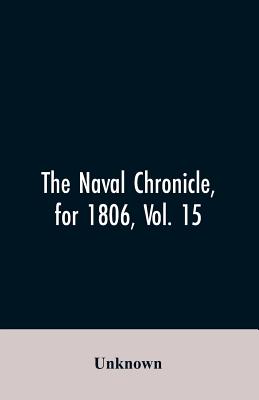 The Naval Chronicle, for 1806, Vol. 15: From January to June containing a general and biographical history of the royal navy of the United kingdom wit