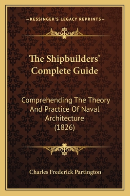 The Shipbuilders' Complete Guide: Comprehending The Theory And Practice Of Naval Architecture (1826)