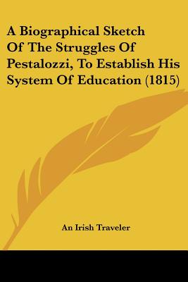 A Biographical Sketch Of The Struggles Of Pestalozzi, To Establish His System Of Education (1815)
