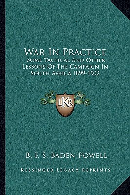 War In Practice: Some Tactical And Other Lessons Of The Campaign In South Africa 1899-1902