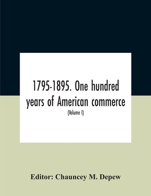 1795-1895. One Hundred Years Of American Commerce; Consisting Of One Hundred Original Articles On Commercial Topics Describing The Practical Developme