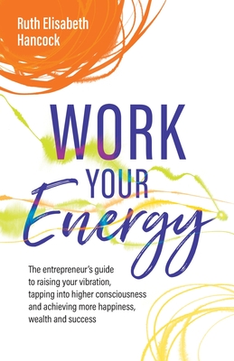 Work Your Energy: The Entrepreneur's Guide to Raising Your Vibration, Tapping Into Higher Consciousness and Achieving More Happiness, Wealth and Succe