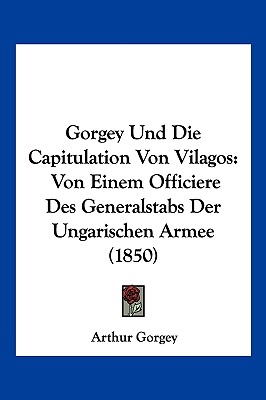 Gorgey Und Die Capitulation Von Vilagos: Von Einem Officiere Des Generalstabs Der Ungarischen Armee (1850)
