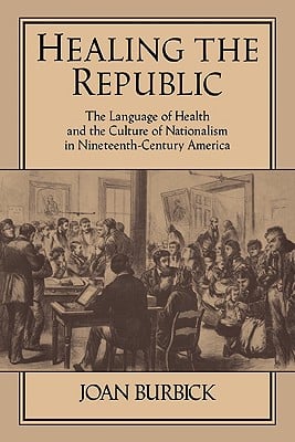 Healing the Republic: The Language of Health and the Culture of Nationalism in Nineteenth-Century America