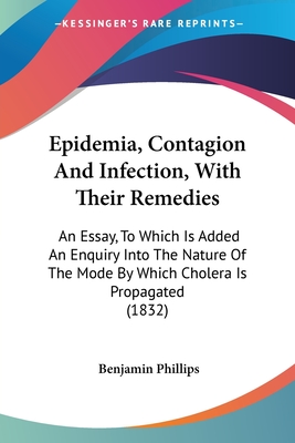 Epidemia, Contagion And Infection, With Their Remedies: An Essay, To Which Is Added An Enquiry Into The Nature Of The Mode By Which Cholera Is Propaga