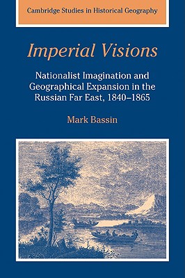 Imperial Visions: Nationalist Imagination and Geographical Expansion in the Russian Far East, 1840 1865