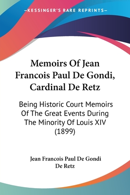 Memoirs Of Jean Francois Paul De Gondi, Cardinal De Retz: Being Historic Court Memoirs Of The Great Events During The Minority Of Louis XIV (1899)