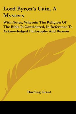 Lord Byron's Cain, A Mystery: With Notes, Wherein The Religion Of The Bible Is Considered, In Reference To Acknowledged Philosophy And Reason