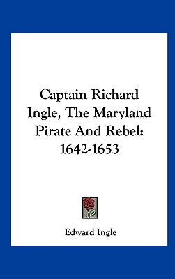 Captain Richard Ingle, the Maryland Pirate and Rebel: 1642-1653