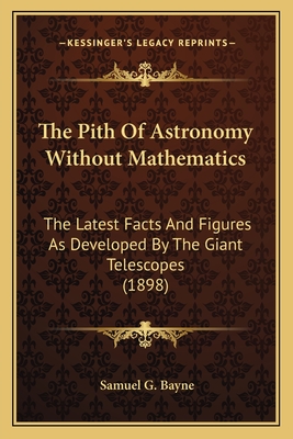 The Pith Of Astronomy Without Mathematics: The Latest Facts And Figures As Developed By The Giant Telescopes (1898)