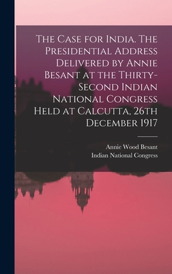 The Case for India. The Presidential Address Delivered by Annie Besant at the Thirty-second Indian National Congress Held at Calcutta, 26th December 1