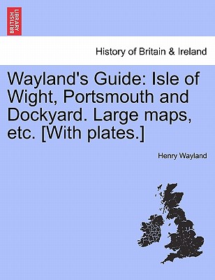 Wayland's Guide: Isle of Wight, Portsmouth and Dockyard. Large Maps, Etc. [With Plates.]
