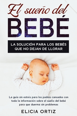El sueńo del bebé: La solución para los bebés que no dejan de llorar: La guía sin estŕes para los padres cansados con toda la información so
