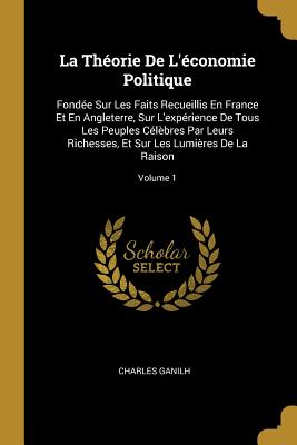 La Théorie De L'économie Politique: Fondée Sur Les Faits Recueillis En France Et En Angleterre, Sur L'expérience De Tous Les Peuples Célèbres Par Leur