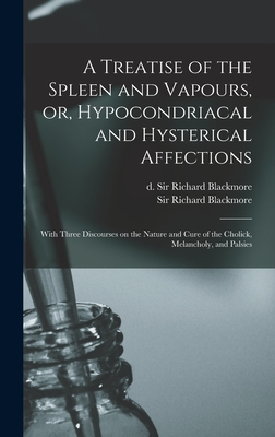 A Treatise of the Spleen and Vapours, or, Hypocondriacal and Hysterical Affections: With Three Discourses on the Nature and Cure of the Cholick, Melan