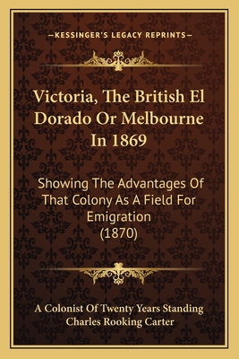 Victoria, The British El Dorado Or Melbourne In 1869: Showing The Advantages Of That Colony As A Field For Emigration (1870)