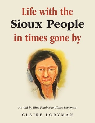 Life with the Sioux People in Times Gone By: As Told by Blue Feather to Claire Loryman