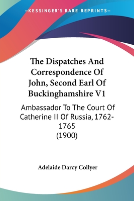 The Dispatches And Correspondence Of John, Second Earl Of Buckinghamshire V1: Ambassador To The Court Of Catherine II Of Russia, 1762-1765 (1900)