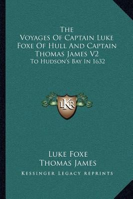 The Voyages Of Captain Luke Foxe Of Hull And Captain Thomas James V2: To Hudson's Bay In 1632