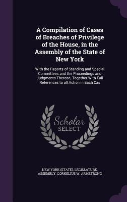 A Compilation of Cases of Breaches of Privilege of the House, in the Assembly of the State of New York: With the Reports of Standing and Special Commi
