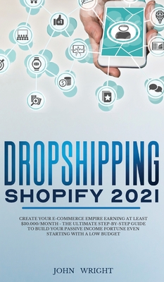 Dropshipping Shopify 2021: Create your E-commerce Empire earning at least $30.000/month - The Ultimate Step-by-Step Guide to Build Your Passive Income