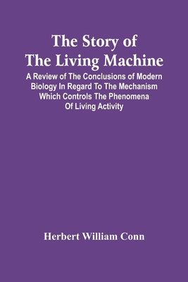 The Story Of The Living Machine; A Review Of The Conclusions Of Modern Biology In Regard To The Mechanism Which Controls The Phenomena Of Living Activ