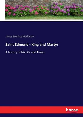 Saint Edmund - King and Martyr: A history of his Life and Times