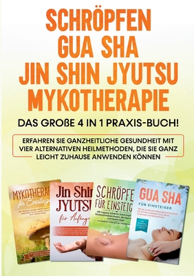 Schröpfen Gua Sha Jin Shin Jyutsu Mykotherapie: Das große 4 in 1 Praxis-Buch! Erfahren Sie ganzheitliche Gesundheit mit vier alternativen Heilmethoden