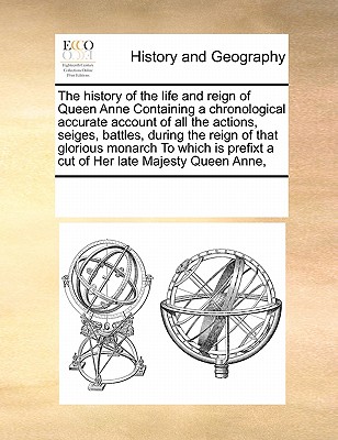 The history of the life and reign of Queen Anne Containing a chronological accurate account of all the actions, seiges, battles, during the reign of t
